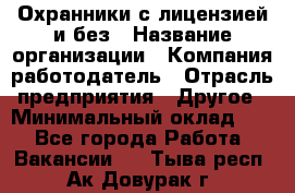 Охранники с лицензией и без › Название организации ­ Компания-работодатель › Отрасль предприятия ­ Другое › Минимальный оклад ­ 1 - Все города Работа » Вакансии   . Тыва респ.,Ак-Довурак г.